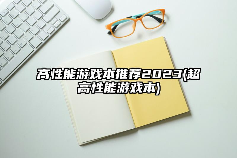 高性能游戏本推荐2023(超高性能游戏本)