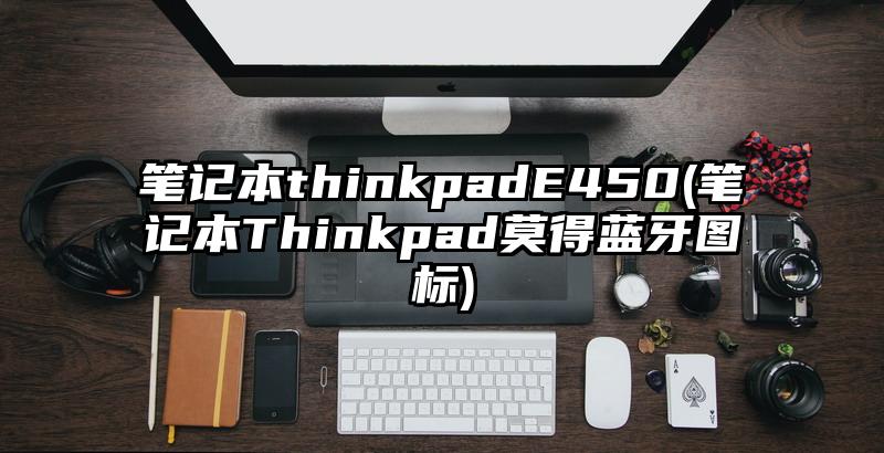 笔记本thinkpadE450(笔记本Thinkpad莫得蓝牙图标)