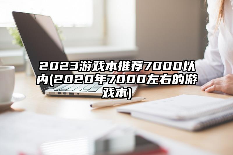 2023游戏本推荐7000以内(2020年7000左右的游戏本)