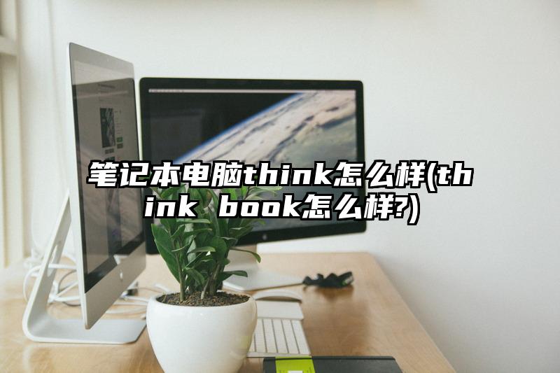 笔记本电脑think怎么样(think book怎么样?)