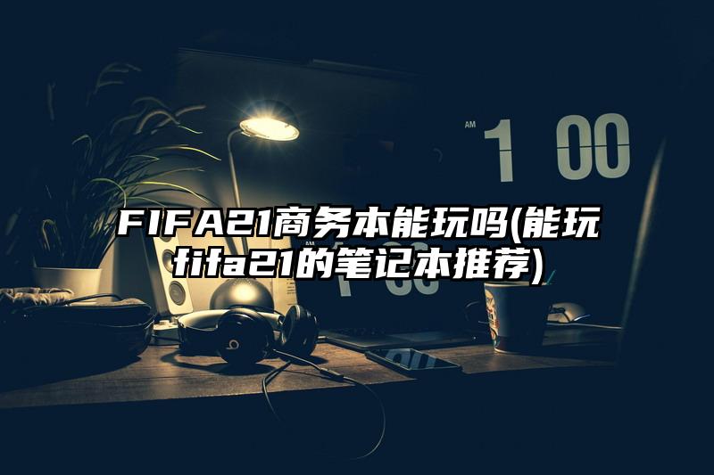 FIFA21商务本能玩吗(能玩fifa21的笔记本推荐)