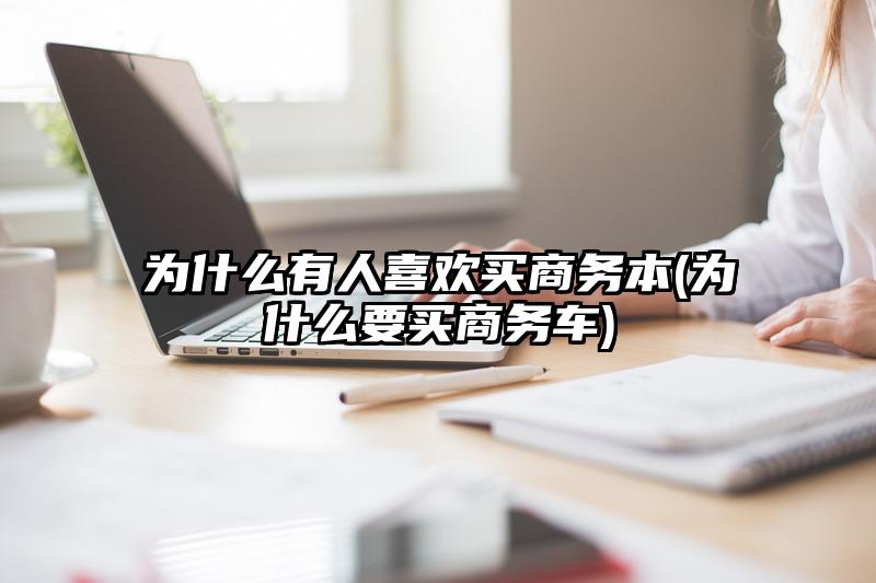 为什么有人喜欢买商务本(为什么要买商务车)