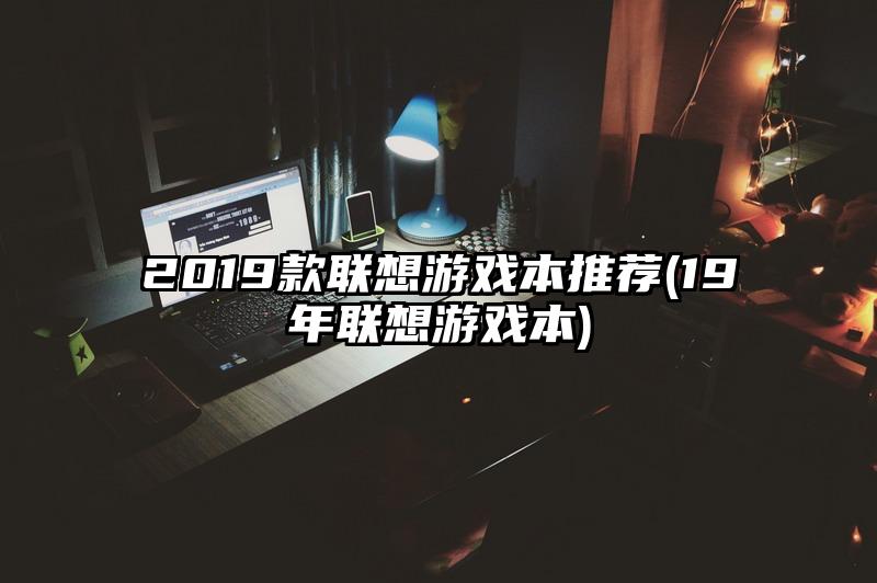 2019款联想游戏本推荐(19年联想游戏本)