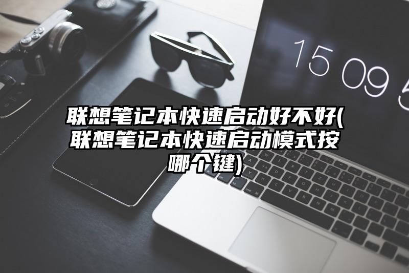 联想笔记本快速启动好不好(联想笔记本快速启动模式按哪个键)