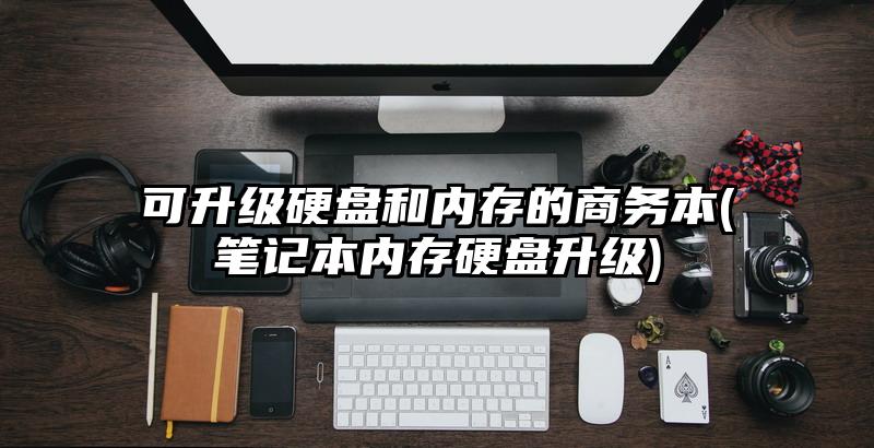 可升级硬盘和内存的商务本(笔记本内存硬盘升级)