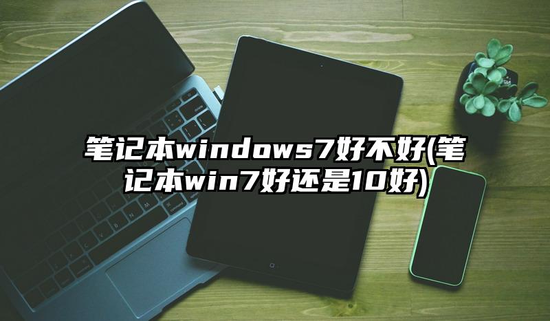 笔记本windows7好不好(笔记本win7好还是10好)